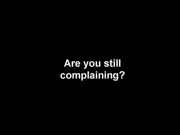 are u still complaining ?